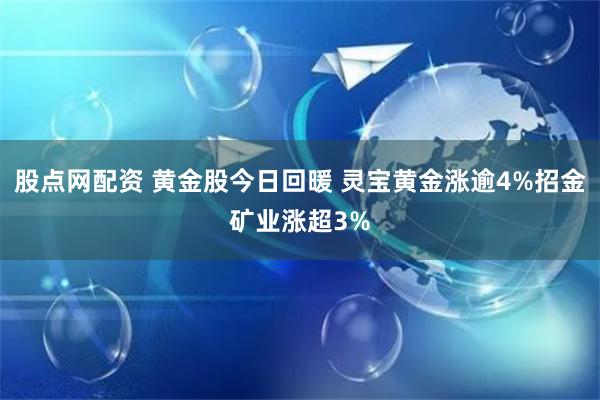 股点网配资 黄金股今日回暖 灵宝黄金涨逾4%招金矿业涨超3%