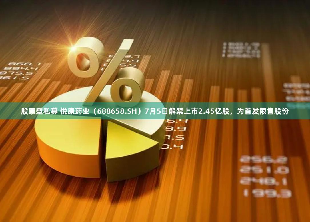 股票型私募 悦康药业（688658.SH）7月5日解禁上市2.45亿股，为首发限售股份