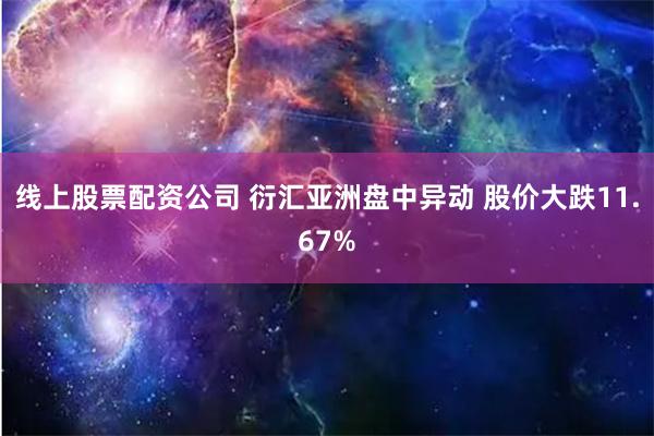 线上股票配资公司 衍汇亚洲盘中异动 股价大跌11.67%