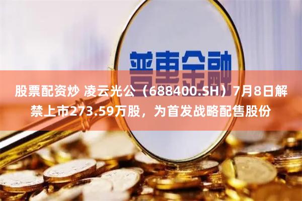 股票配资炒 凌云光公（688400.SH）7月8日解禁上市273.59万股，为首发战略配售股份