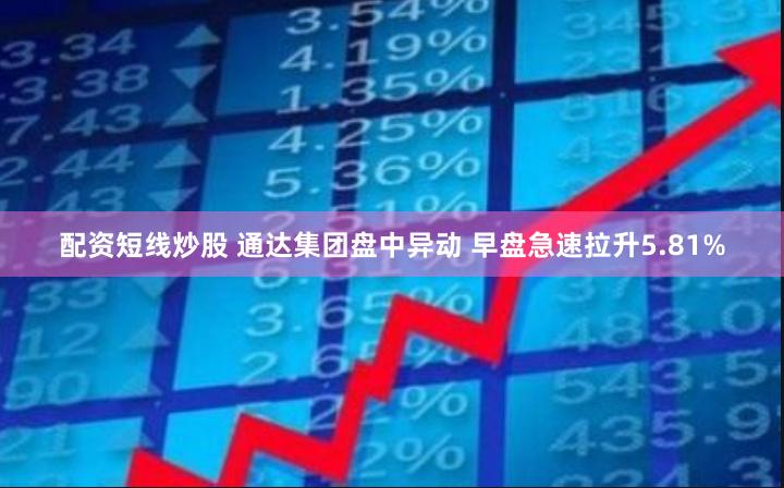 配资短线炒股 通达集团盘中异动 早盘急速拉升5.81%