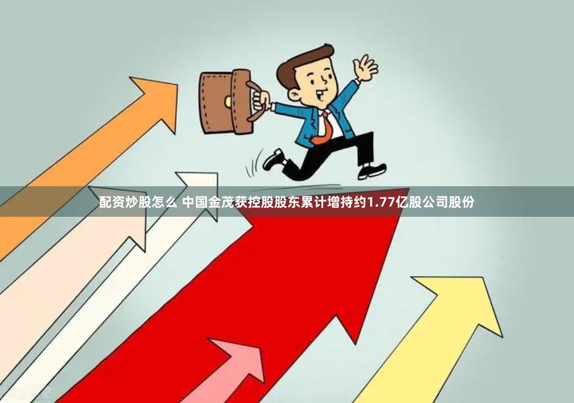 配资炒股怎么 中国金茂获控股股东累计增持约1.77亿股公司股份