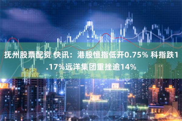 抚州股票配资 快讯：港股恒指低开0.75% 科指跌1.17%远洋集团重挫逾14%