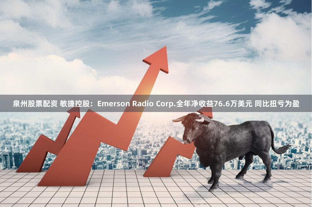 泉州股票配资 敏捷控股：Emerson Radio Corp.全年净收益76.6万美元 同比扭亏为盈