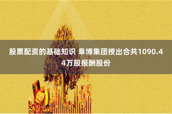 股票配资的基础知识 阜博集团授出合共1090.44万股报酬股份