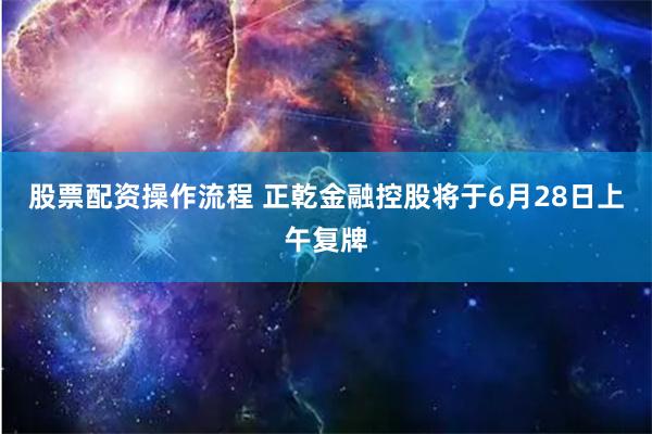 股票配资操作流程 正乾金融控股将于6月28日上午复牌