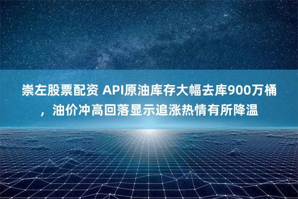 崇左股票配资 API原油库存大幅去库900万桶，油价冲高回落显示追涨热情有所降温