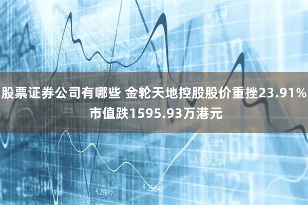 股票证券公司有哪些 金轮天地控股股价重挫23.91% 市值跌1595.93万港元