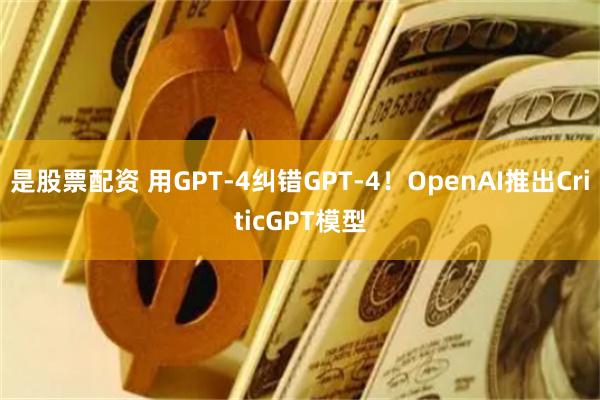 是股票配资 用GPT-4纠错GPT-4！OpenAI推出CriticGPT模型