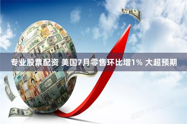 专业股票配资 美国7月零售环比增1% 大超预期