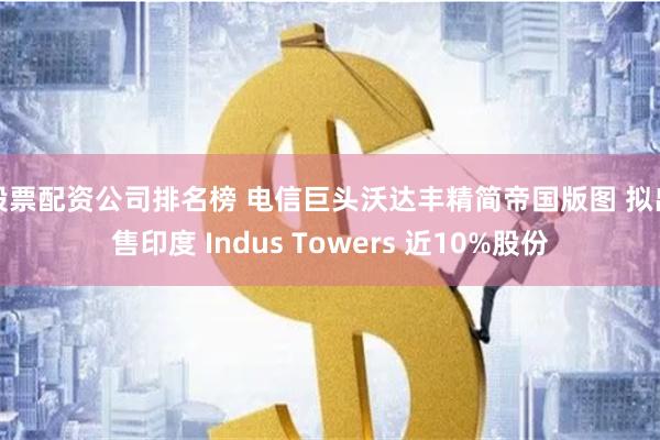 股票配资公司排名榜 电信巨头沃达丰精简帝国版图 拟出售印度 Indus Towers 近10%股份