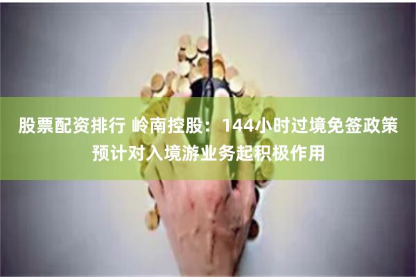 股票配资排行 岭南控股：144小时过境免签政策预计对入境游业务起积极作用