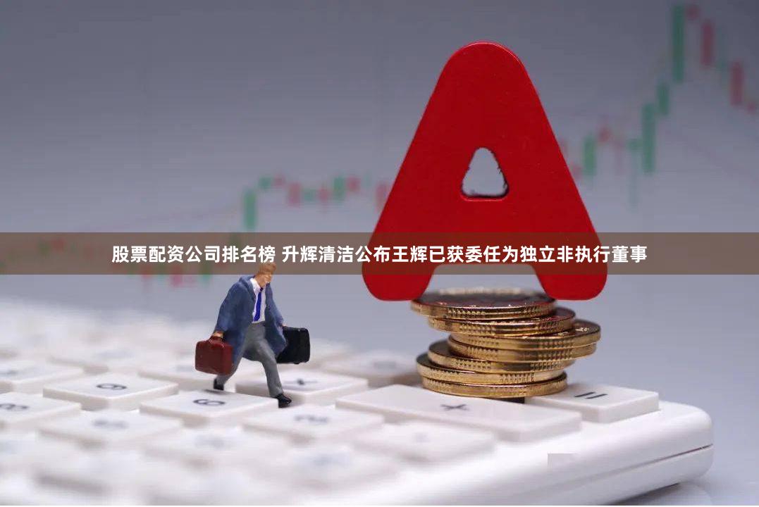 股票配资公司排名榜 升辉清洁公布王辉已获委任为独立非执行董事