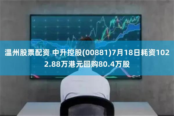 温州股票配资 中升控股(00881)7月18日耗资1022.88万港元回购80.4万股