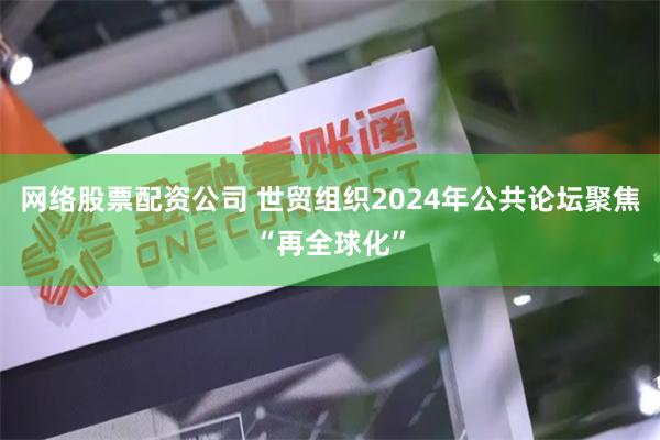 网络股票配资公司 世贸组织2024年公共论坛聚焦“再全球化”