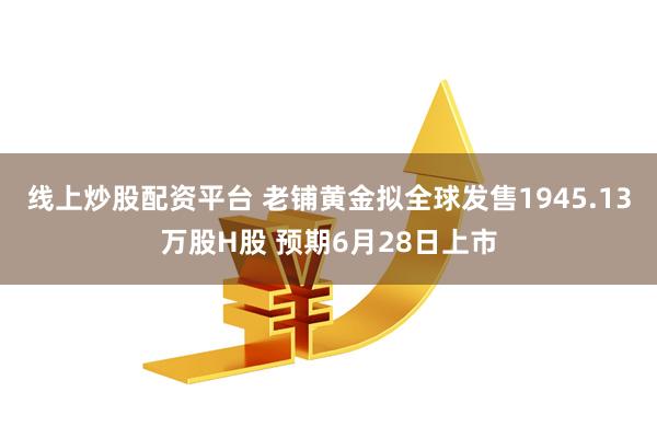 线上炒股配资平台 老铺黄金拟全球发售1945.13万股H股 预期6月28日上市