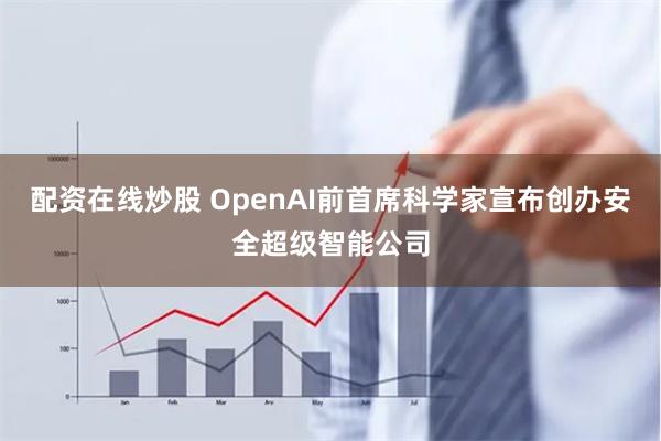 配资在线炒股 OpenAI前首席科学家宣布创办安全超级智能公司