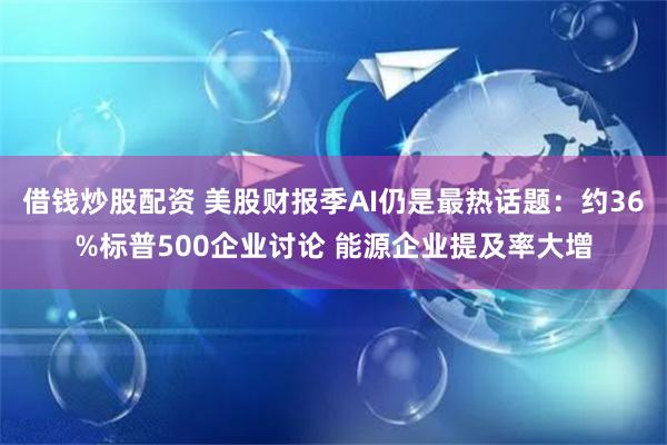 借钱炒股配资 美股财报季AI仍是最热话题：约36%标普500企业讨论 能源企业提及率大增