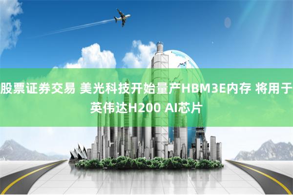 股票证券交易 美光科技开始量产HBM3E内存 将用于英伟达H200 AI芯片