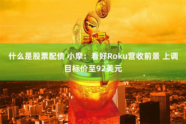 什么是股票配债 小摩：看好Roku营收前景 上调目标价至92美元