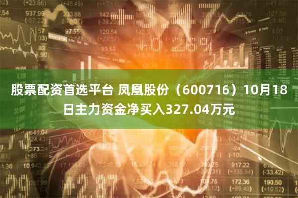 股票配资首选平台 凤凰股份（600716）10月18日主力资金净买入327.04万元