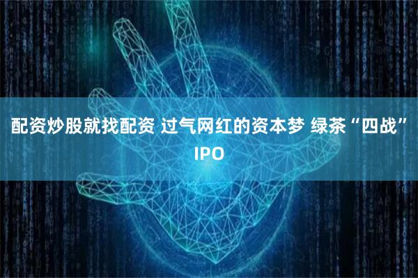 配资炒股就找配资 过气网红的资本梦 绿茶“四战”IPO