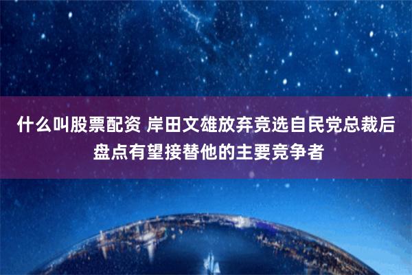 什么叫股票配资 岸田文雄放弃竞选自民党总裁后 盘点有望接替他的主要竞争者