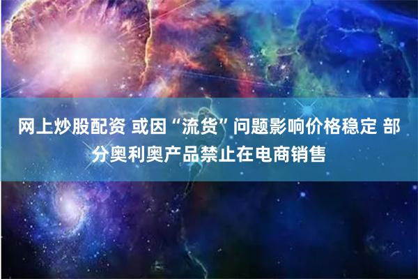 网上炒股配资 或因“流货”问题影响价格稳定 部分奥利奥产品禁止在电商销售