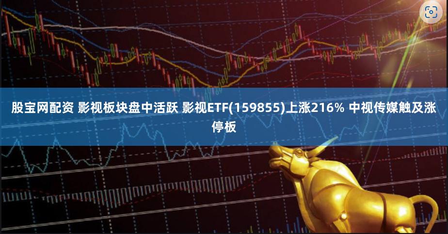 股宝网配资 影视板块盘中活跃 影视ETF(159855)上涨216% 中视传媒触及涨停板