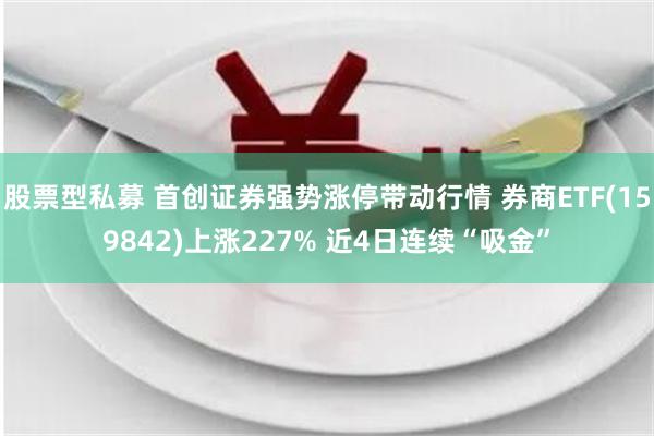 股票型私募 首创证券强势涨停带动行情 券商ETF(159842)上涨227% 近4日连续“吸金”