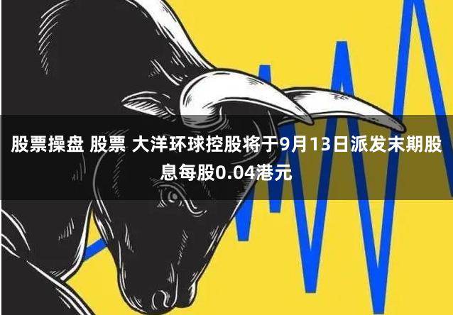 股票操盘 股票 大洋环球控股将于9月13日派发末期股息每股0.04港元