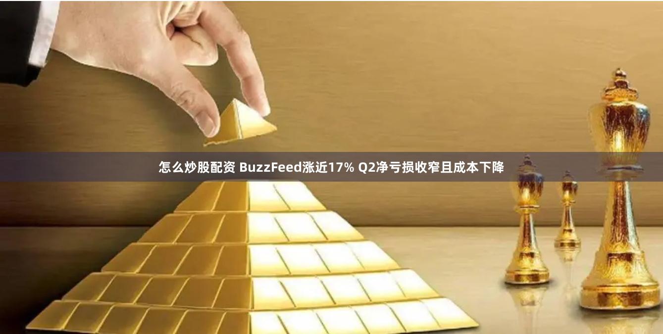 怎么炒股配资 BuzzFeed涨近17% Q2净亏损收窄且成本下降