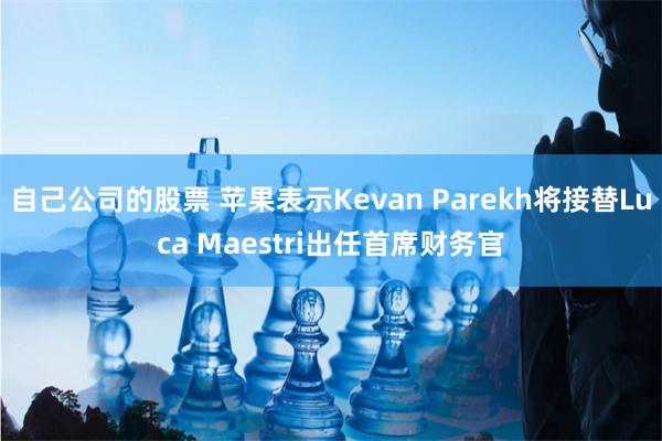 自己公司的股票 苹果表示Kevan Parekh将接替Luca Maestri出任首席财务官