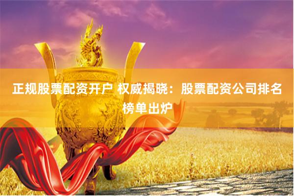 正规股票配资开户 权威揭晓：股票配资公司排名榜单出炉