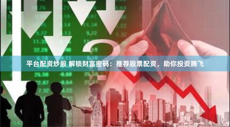 平台配资炒股 解锁财富密码：推荐股票配资，助你投资腾飞