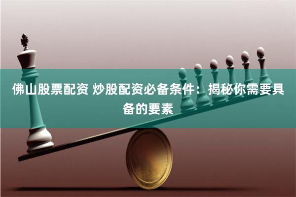 佛山股票配资 炒股配资必备条件：揭秘你需要具备的要素