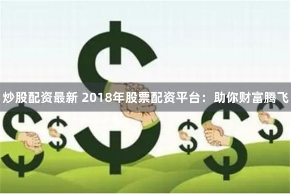 炒股配资最新 2018年股票配资平台：助你财富腾飞