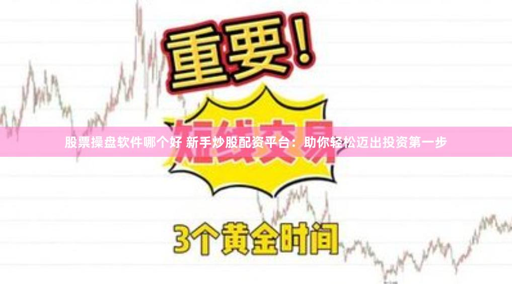 股票操盘软件哪个好 新手炒股配资平台：助你轻松迈出投资第一步