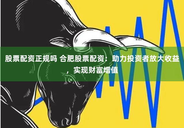 股票配资正规吗 合肥股票配资：助力投资者放大收益，实现财富增值