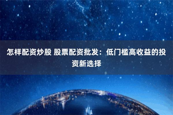 怎样配资炒股 股票配资批发：低门槛高收益的投资新选择
