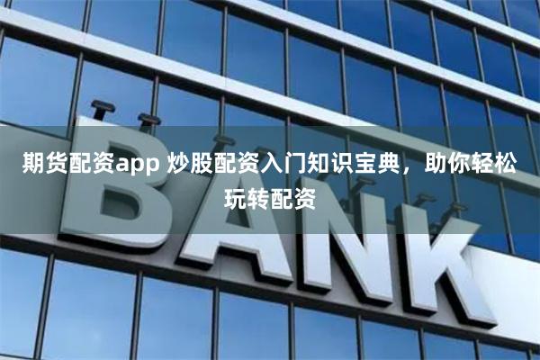 期货配资app 炒股配资入门知识宝典，助你轻松玩转配资