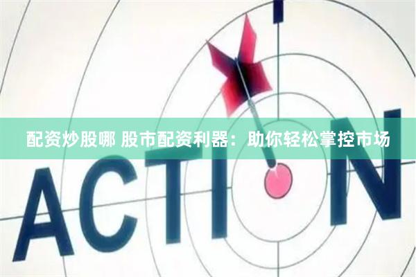 配资炒股哪 股市配资利器：助你轻松掌控市场