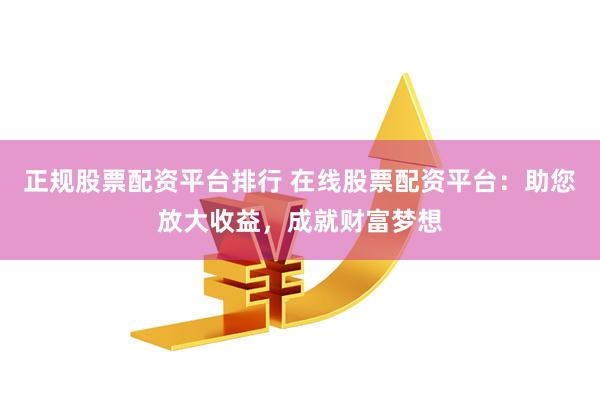 正规股票配资平台排行 在线股票配资平台：助您放大收益，成就财富梦想