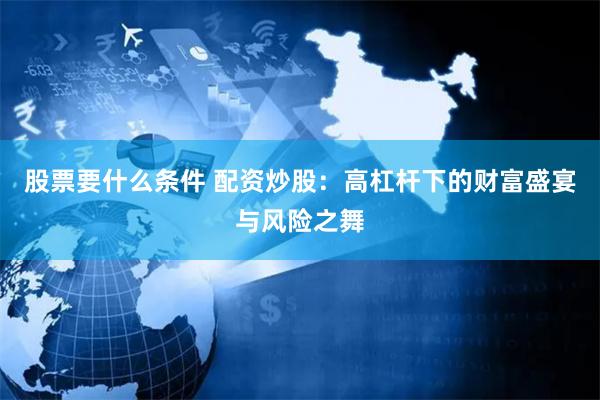 股票要什么条件 配资炒股：高杠杆下的财富盛宴与风险之舞