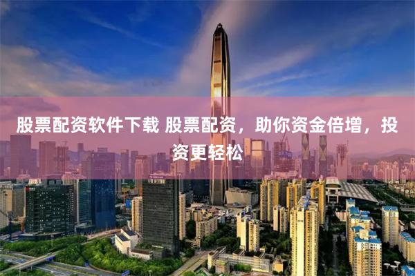 股票配资软件下载 股票配资，助你资金倍增，投资更轻松