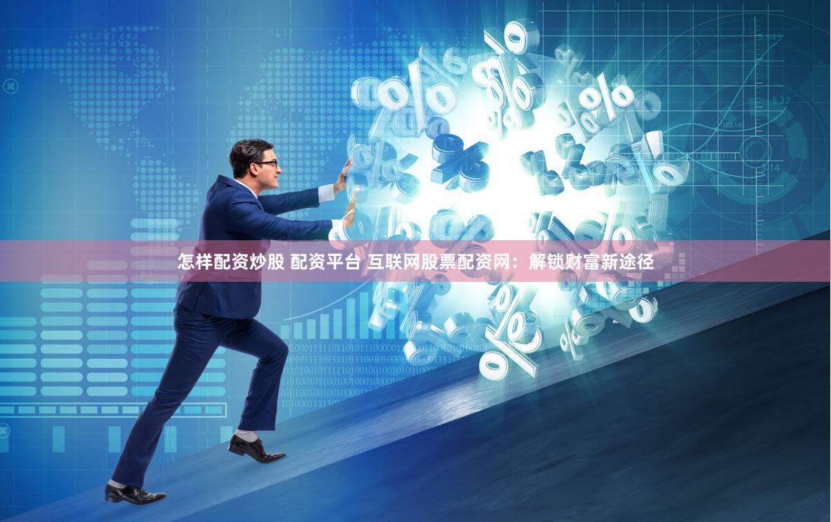 怎样配资炒股 配资平台 互联网股票配资网：解锁财富新途径