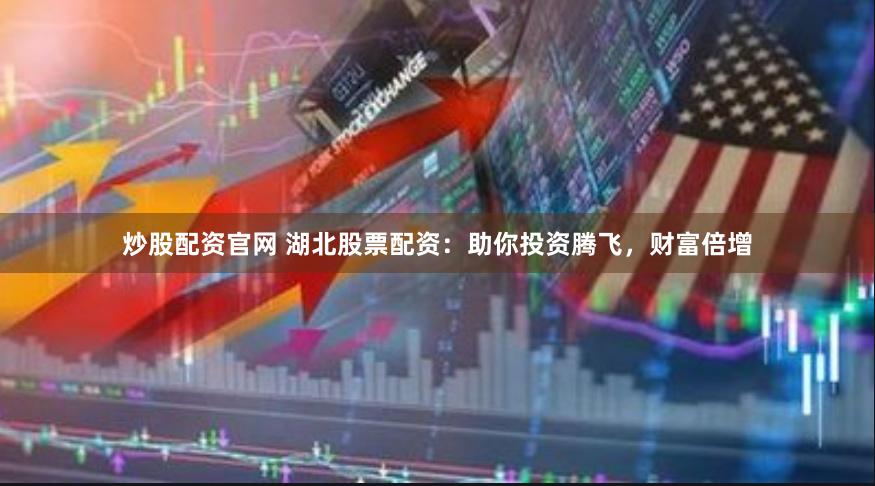 炒股配资官网 湖北股票配资：助你投资腾飞，财富倍增