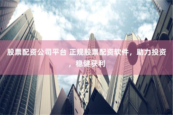 股票配资公司平台 正规股票配资软件，助力投资，稳健获利