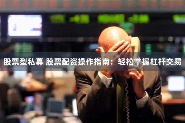 股票型私募 股票配资操作指南：轻松掌握杠杆交易