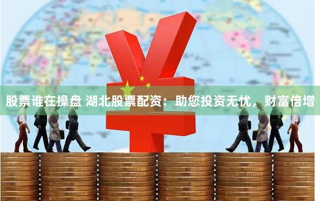 股票谁在操盘 湖北股票配资：助您投资无忧，财富倍增
